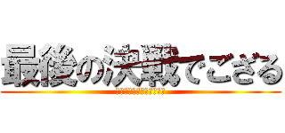最後の決戦でござる (サイゴ！サイゴ！サイゴ！)