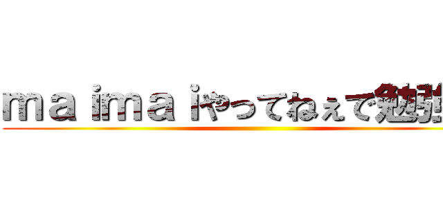 ｍａｉｍａｉやってねぇで勉強しろ ()