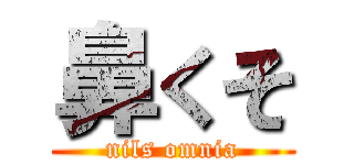 鼻くそ (nils omnia)