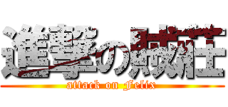 進撃の賊莊 (attack on Felix)