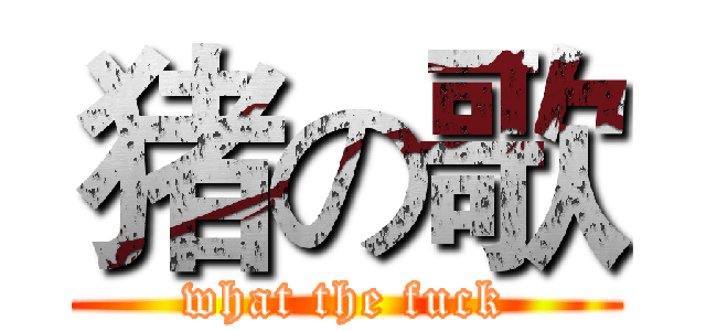 猪の歌 (what the fuck)