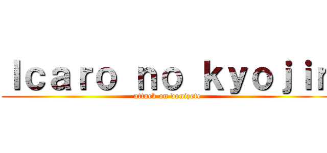 Ｉｃａｒｏ ｎｏ ｋｙｏｊｉｎ (attack on donizete)