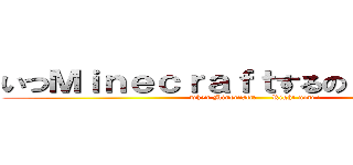 いつＭｉｎｅｃｒａｆｔするの？ 今でしょ！ (when Minecraft?     Right now !)