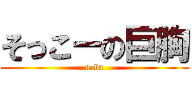 そっこーの巨胸 (a-ba)