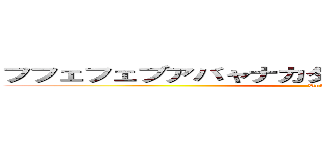 フフェフェブアバャナカタハイラハマリラタハミサ (Unko)