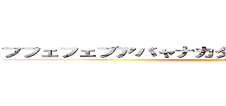 フフェフェブアバャナカタハイラハマリラタハミサ (Unko)