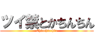 ツイ禁とかちんちん (Chinchinchin)