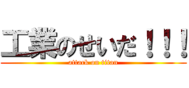 工業のせいだ！！！ (attack on titan)