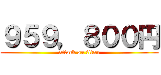 ９５９，８００円 (attack on titan)