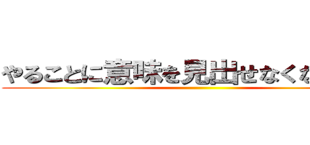 やることに意味を見出せなくなってきた ()