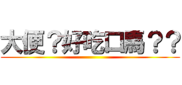 大便？好吃口馬？？ ()