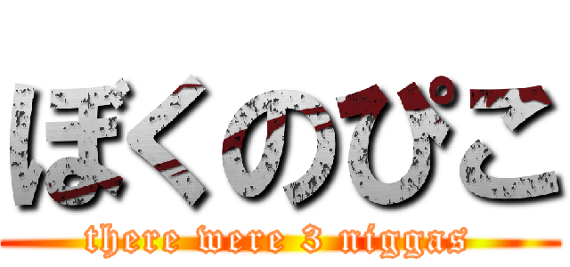 ぼくのぴこ (there were 3 niggas)