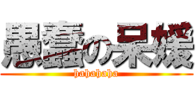 愚蠢の呆媛 (hahahaha)