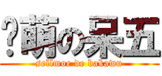 卖萌の呆五 (sellmoe de bakawu)