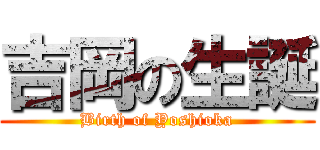 吉岡の生誕 (Birth of Yoshioka)