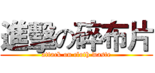 進擊の碎布片 (attack on cloth waste)