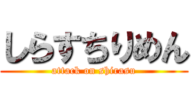 しらすちりめん (attack on shirasu)