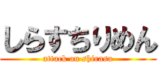 しらすちりめん (attack on shirasu)