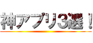 神アプリ３選！ ()