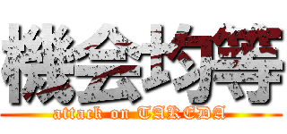 機会均等 (attack on TAKEDA)