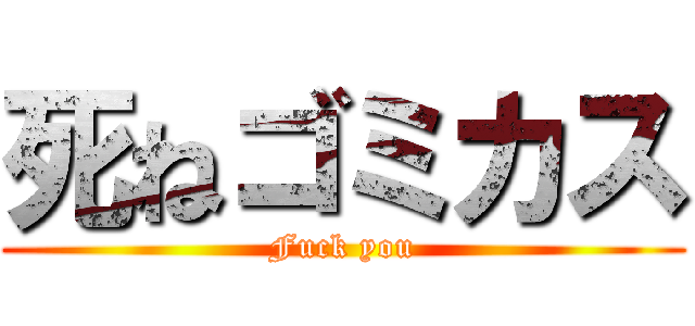 死ねゴミカス (Fuck you)