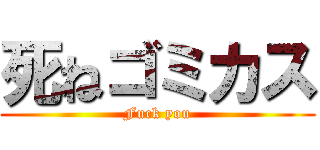 死ねゴミカス (Fuck you)