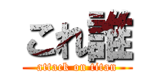 これ誰 (attack on titan)