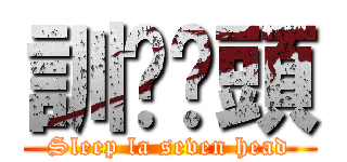 訓啦柒頭 (Sleep la seven head)