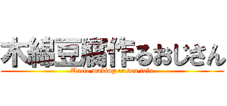 木綿豆腐作るおじさん (Uncle making cotton tofu)