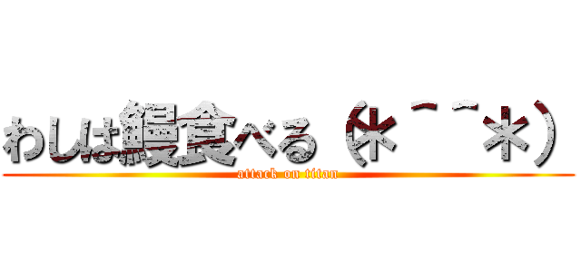 わしは鰻食べる（＊＾＾＊） (attack on titan)