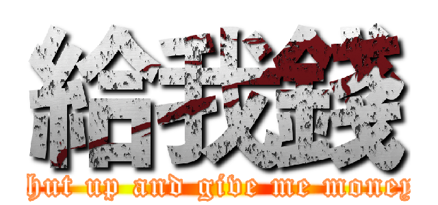 給我錢 (shut up and give me money)