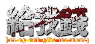 給我錢 (shut up and give me money)