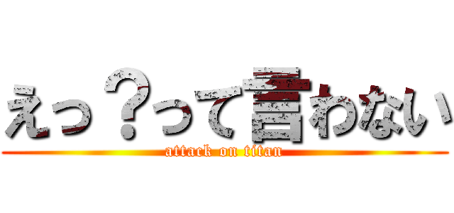 えっ？って言わない (attack on titan)