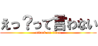 えっ？って言わない (attack on titan)