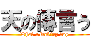 天の傳言う (What a fucking day)