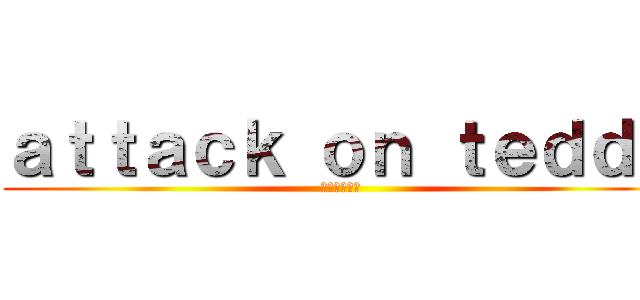 ａｔｔａｃｋ ｏｎ ｔｅｄｄｙ (進撃のてでぃ)