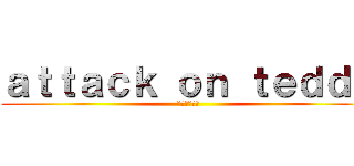 ａｔｔａｃｋ ｏｎ ｔｅｄｄｙ (進撃のてでぃ)