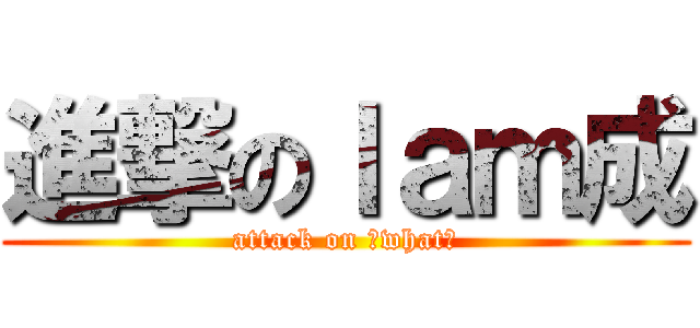 進撃のｌａｍ成 (attack on 吓what？)