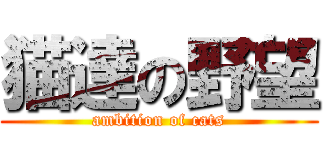 猫達の野望 (ambition of cats)