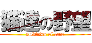 猫達の野望 (ambition of cats)