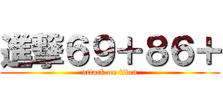 進撃６９＋８６＋ (attack on titan)