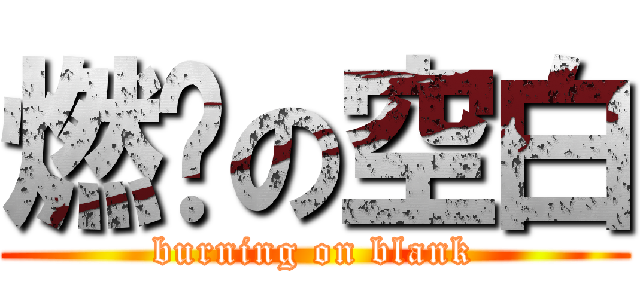 燃烧の空白 (burning on blank)