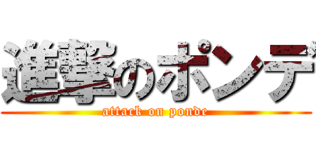 進撃のポンデ (attack on ponde)