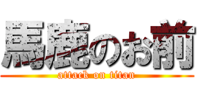 馬鹿のお前 (attack on titan)