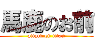 馬鹿のお前 (attack on titan)