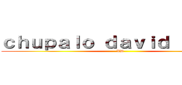 ｃｈｕｐａｌｏ ｄａｖｉｄ ｑｌｉａｏ (XD)