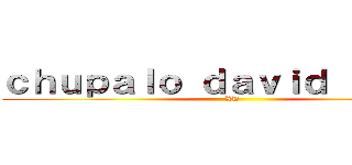 ｃｈｕｐａｌｏ ｄａｖｉｄ ｑｌｉａｏ (XD)