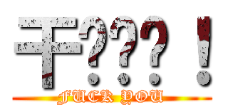 干你屌啊！ (FUCK YOU)