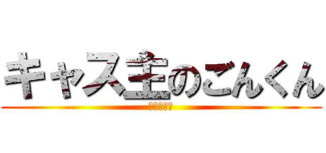 キャス主のごんくん (ふぁぼれよ)