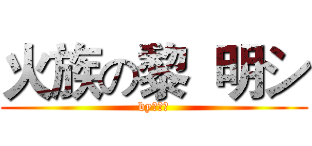 火族の黎  明シ (by：黎明)